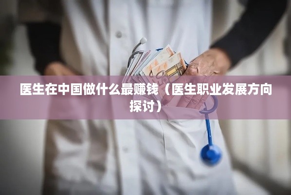 医生在中国做什么最赚钱（医生职业发展方向探讨）