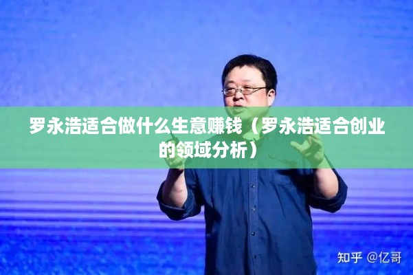 罗永浩适合做什么生意赚钱（罗永浩适合创业的领域分析）