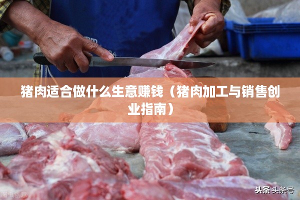 猪肉适合做什么生意赚钱（猪肉加工与销售创业指南）