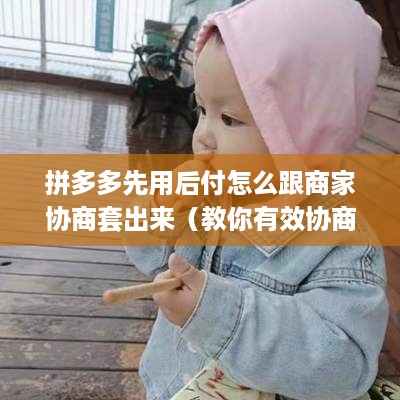 拼多多先用后付怎么跟商家协商套出来（教你有效协商技巧）