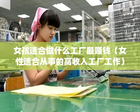 女孩适合做什么工厂最赚钱（女性适合从事的高收入工厂工作）