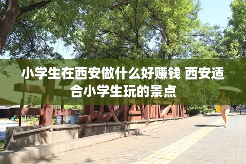 小学生在西安做什么好赚钱 西安适合小学生玩的景点