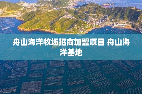 舟山海洋牧场招商加盟项目 舟山海洋基地