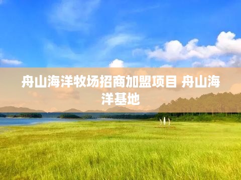 舟山海洋牧场招商加盟项目 舟山海洋基地