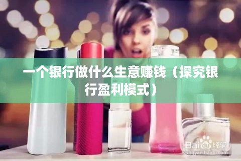 一个银行做什么生意赚钱（探究银行盈利模式）