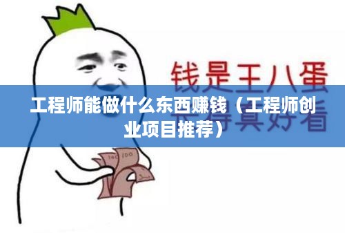 工程师能做什么东西赚钱（工程师创业项目推荐）