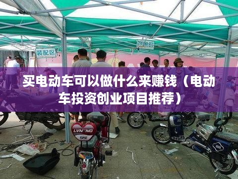 买电动车可以做什么来赚钱（电动车投资创业项目推荐）