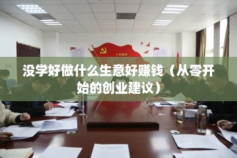 没学好做什么生意好赚钱（从零开始的创业建议）