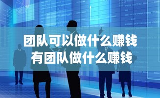 团队可以做什么赚钱 有团队做什么赚钱