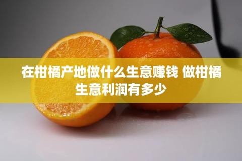 在柑橘产地做什么生意赚钱 做柑橘生意利润有多少