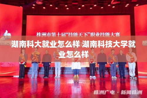 湖南科大就业怎么样 湖南科技大学就业怎么样