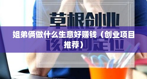 姐弟俩做什么生意好赚钱（创业项目推荐）