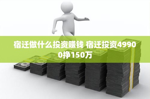 宿迁做什么投资赚钱 宿迁投资49900挣150万