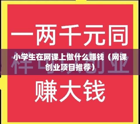 小学生在网课上做什么赚钱（网课创业项目推荐）