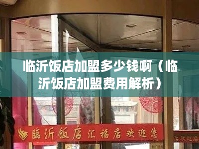 临沂饭店加盟多少钱啊（临沂饭店加盟费用解析）