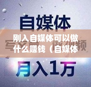 刚入自媒体可以做什么赚钱（自媒体创业赚钱指南）