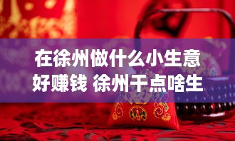 在徐州做什么小生意好赚钱 徐州干点啥生意