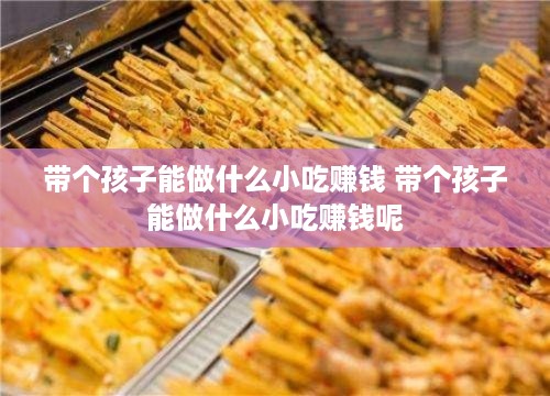 带个孩子能做什么小吃赚钱 带个孩子能做什么小吃赚钱呢