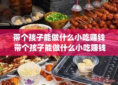 带个孩子能做什么小吃赚钱 带个孩子能做什么小吃赚钱呢