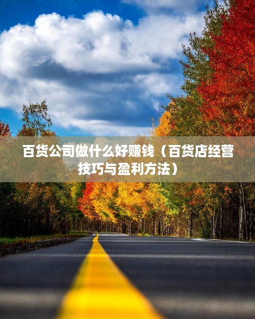 百货公司做什么好赚钱（百货店经营技巧与盈利方法）