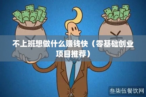 不上班想做什么赚钱快（零基础创业项目推荐）