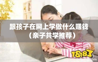 跟孩子在网上学做什么赚钱（亲子共学推荐）