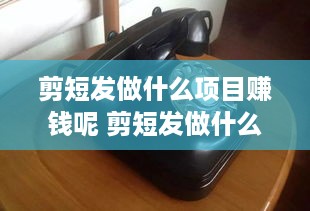 剪短发做什么项目赚钱呢 剪短发做什么项目赚钱呢