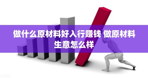 做什么原材料好入行赚钱 做原材料生意怎么样