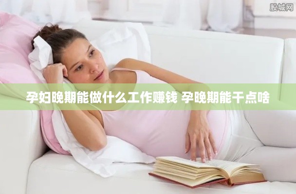 孕妇晚期能做什么工作赚钱 孕晚期能干点啥