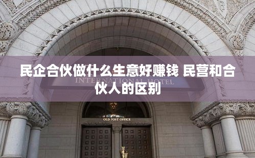 民企合伙做什么生意好赚钱 民营和合伙人的区别