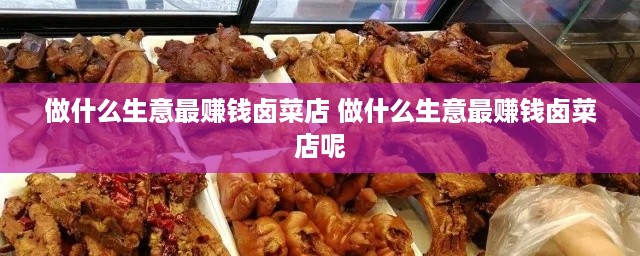 做什么生意最赚钱卤菜店 做什么生意最赚钱卤菜店呢