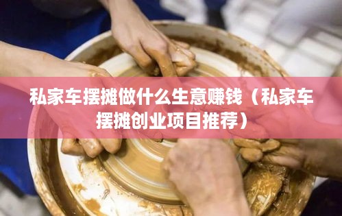 私家车摆摊做什么生意赚钱（私家车摆摊创业项目推荐）