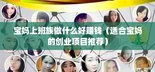 宝妈上班族做什么好赚钱（适合宝妈的创业项目推荐）