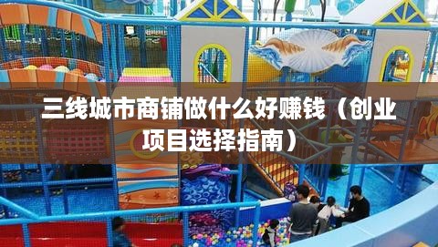 三线城市商铺做什么好赚钱（创业项目选择指南）