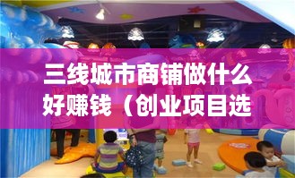 三线城市商铺做什么好赚钱（创业项目选择指南）