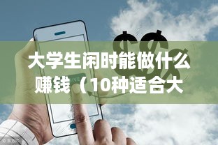 大学生闲时能做什么赚钱（10种适合大学生的兼职赚钱方法）