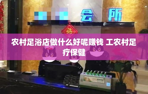 农村足浴店做什么好呢赚钱 工农村足疗保健