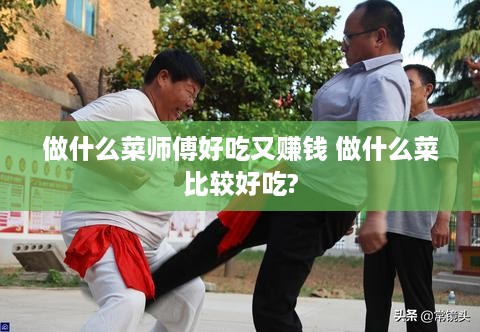 做什么菜师傅好吃又赚钱 做什么菜比较好吃?