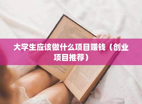 大学生应该做什么项目赚钱（创业项目推荐）