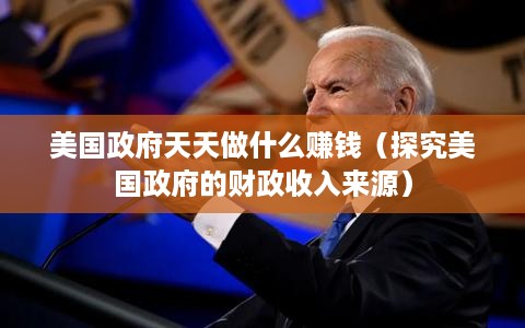 美国政府天天做什么赚钱（探究美国政府的财政收入来源）