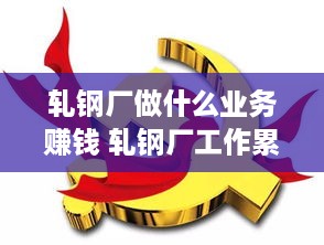 轧钢厂做什么业务赚钱 轧钢厂工作累吗