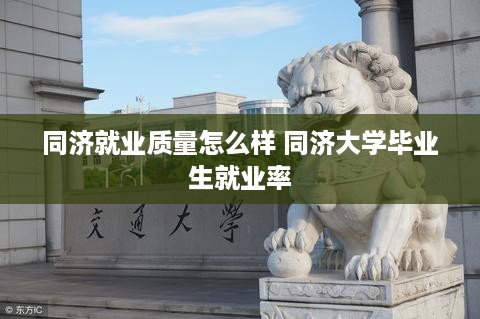 同济就业质量怎么样 同济大学毕业生就业率