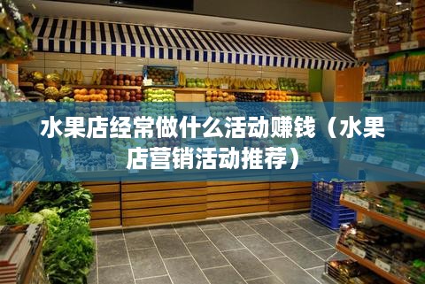 水果店经常做什么活动赚钱（水果店营销活动推荐）