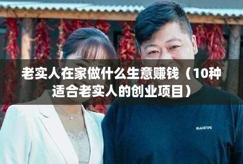 老实人在家做什么生意赚钱（10种适合老实人的创业项目）