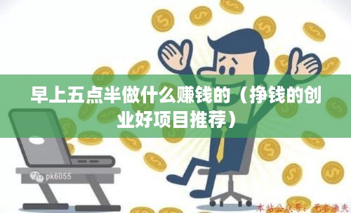 早上五点半做什么赚钱的（挣钱的创业好项目推荐）