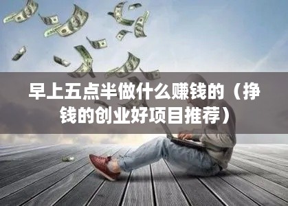 早上五点半做什么赚钱的（挣钱的创业好项目推荐）