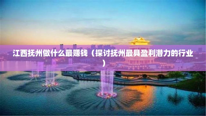 江西抚州做什么最赚钱（探讨抚州最具盈利潜力的行业）