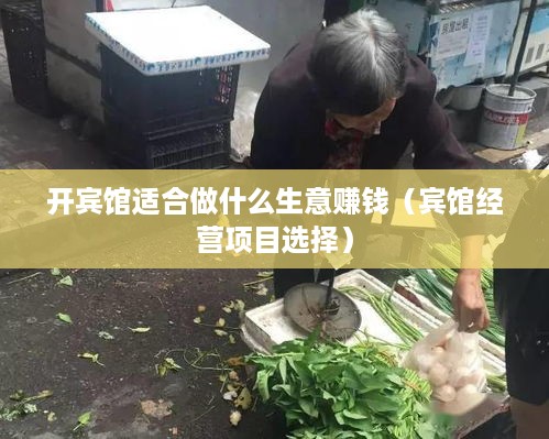 开宾馆适合做什么生意赚钱（宾馆经营项目选择）