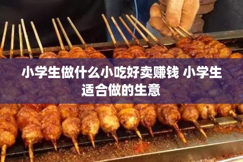 小学生做什么小吃好卖赚钱 小学生适合做的生意