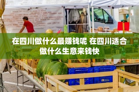 在四川做什么最赚钱呢 在四川适合做什么生意来钱快